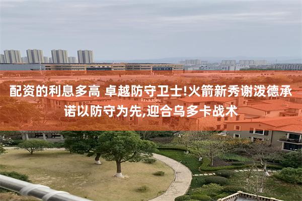 配资的利息多高 卓越防守卫士!火箭新秀谢泼德承诺以防守为先,迎合乌多卡战术