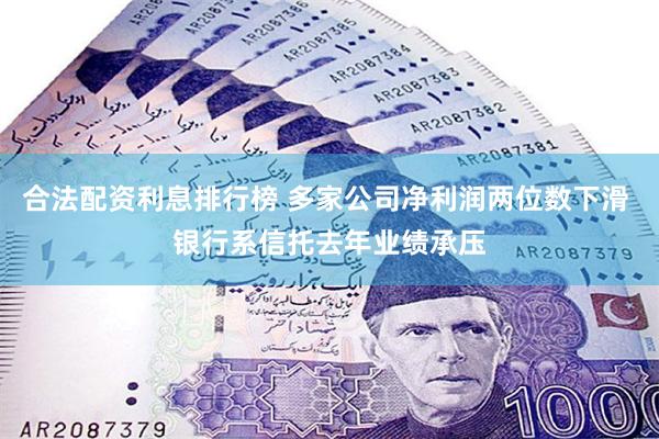 合法配资利息排行榜 多家公司净利润两位数下滑 银行系信托去年业绩承压