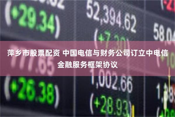萍乡市股票配资 中国电信与财务公司订立中电信金融服务框架协议