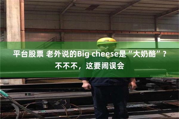 平台股票 老外说的Big cheese是“大奶酪”？不不不，这要闹误会