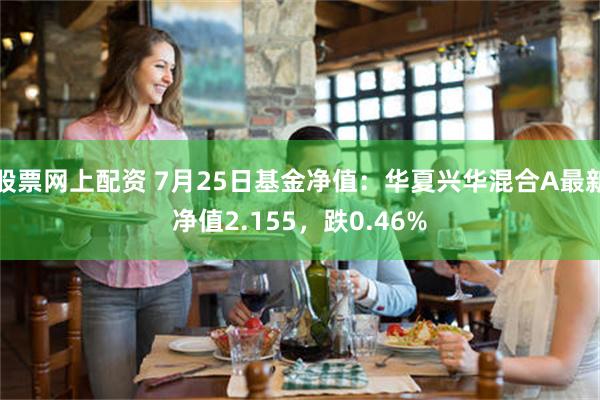 股票网上配资 7月25日基金净值：华夏兴华混合A最新净值2.155，跌0.46%