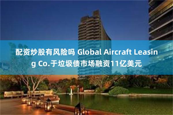 配资炒股有风险吗 Global Aircraft Leasing Co.于垃圾债市场融资11亿美元
