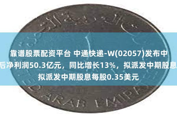 靠谱股票配资平台 中通快递-W(02057)发布中期业绩，调整后净利润50.3亿元，同比增长13%，拟派发中期股息每股0.35美元
