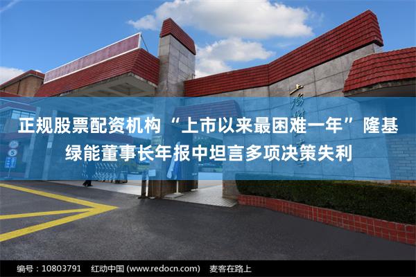 正规股票配资机构 “上市以来最困难一年” 隆基绿能董事长年报中坦言多项决策失利
