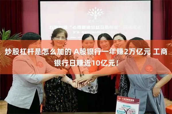 炒股杠杆是怎么加的 A股银行一年赚2万亿元 工商银行日赚近10亿元！