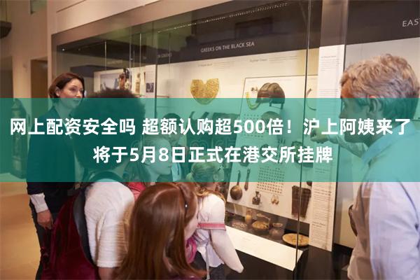网上配资安全吗 超额认购超500倍！沪上阿姨来了 将于5月8日正式在港交所挂牌