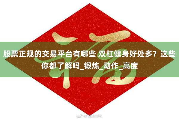 股票正规的交易平台有哪些 双杠健身好处多？这些你都了解吗_锻炼_动作_高度
