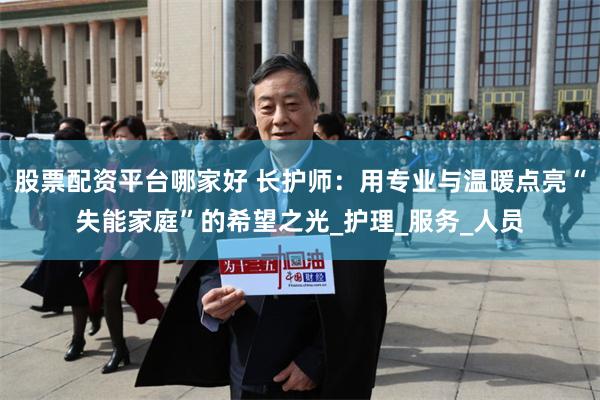 股票配资平台哪家好 长护师：用专业与温暖点亮“失能家庭”的希望之光_护理_服务_人员