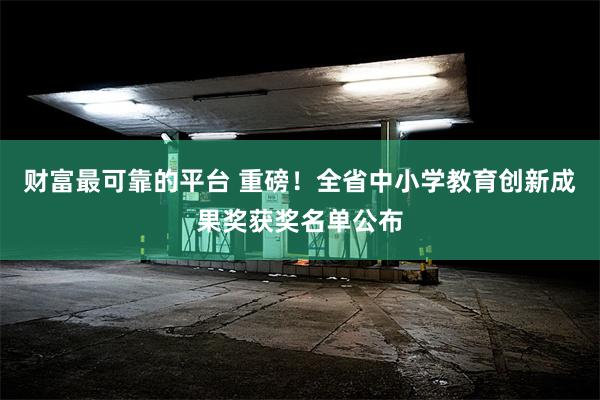 财富最可靠的平台 重磅！全省中小学教育创新成果奖获奖名单公布