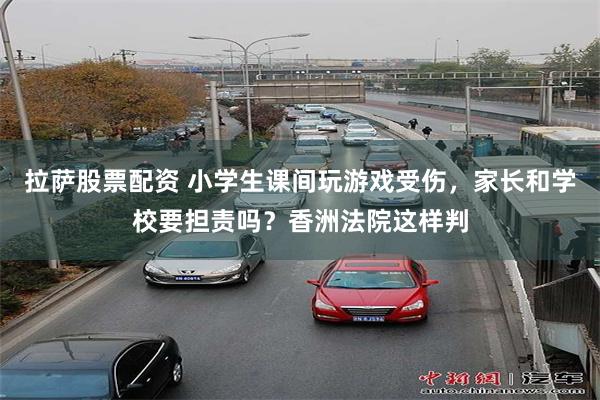 拉萨股票配资 小学生课间玩游戏受伤，家长和学校要担责吗？香洲法院这样判