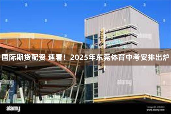 国际期货配资 速看！2025年东莞体育中考安排出炉