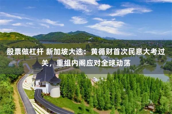 股票做杠杆 新加坡大选：黄循财首次民意大考过关，重组内阁应对全球动荡