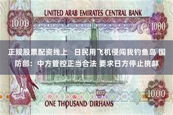 正规股票配资线上   日民用飞机侵闯我钓鱼岛 国防部：中方管控正当合法 要求日方停止挑衅