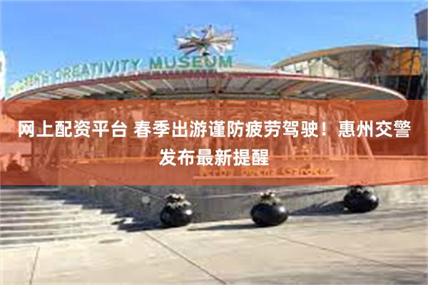 网上配资平台 春季出游谨防疲劳驾驶！惠州交警发布最新提醒