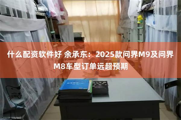 什么配资软件好 余承东：2025款问界M9及问界M8车型订单远超预期