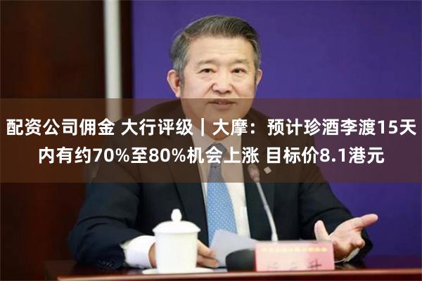配资公司佣金 大行评级｜大摩：预计珍酒李渡15天内有约70%至80%机会上涨 目标价8.1港元