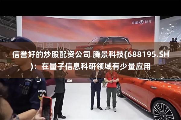 信誉好的炒股配资公司 腾景科技(688195.SH)：在量子信息科研领域有少量应用