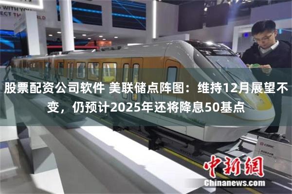 股票配资公司软件 美联储点阵图：维持12月展望不变，仍预计2025年还将降息50基点