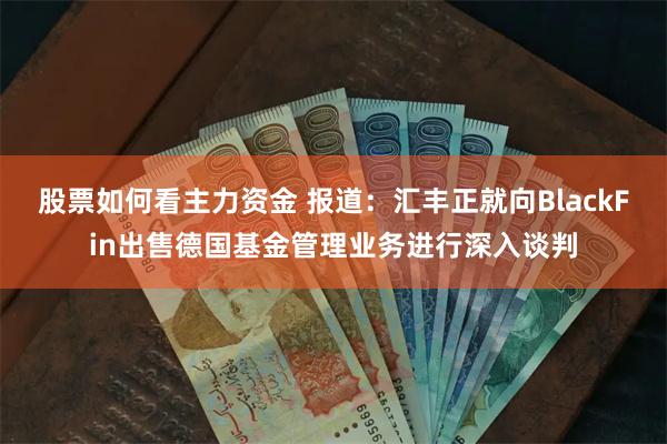 股票如何看主力资金 报道：汇丰正就向BlackFin出售德国基金管理业务进行深入谈判