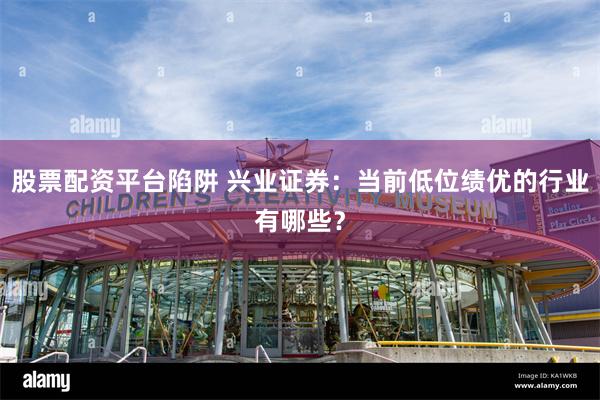 股票配资平台陷阱 兴业证券：当前低位绩优的行业有哪些？