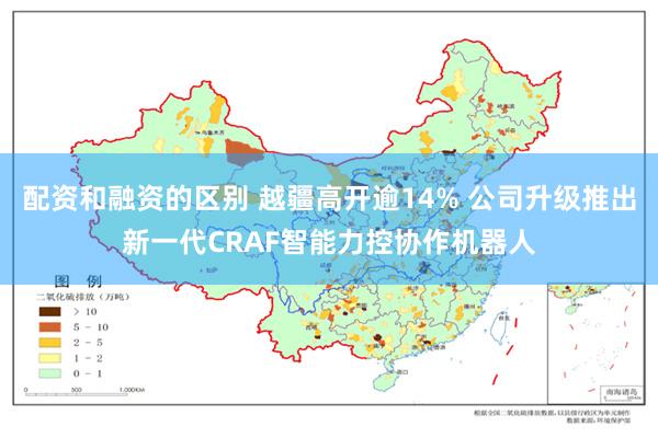 配资和融资的区别 越疆高开逾14% 公司升级推出新一代CRAF智能力控协作机器人