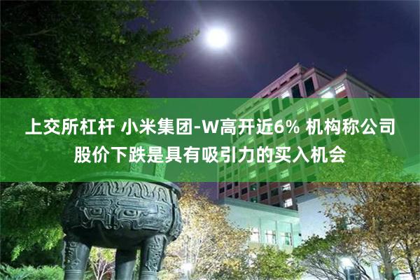 上交所杠杆 小米集团-W高开近6% 机构称公司股价下跌是具有吸引力的买入机会