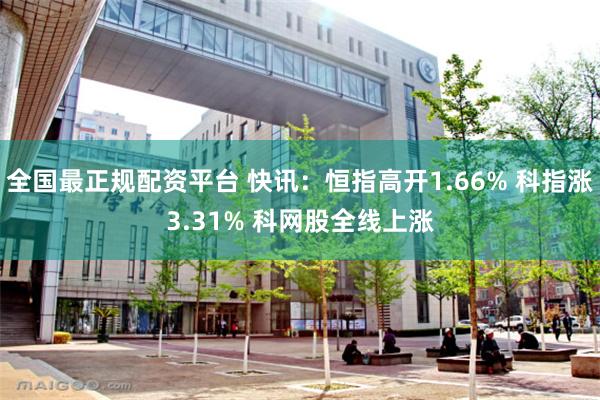 全国最正规配资平台 快讯：恒指高开1.66% 科指涨3.31% 科网股全线上涨