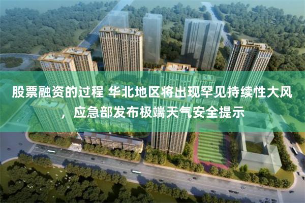 股票融资的过程 华北地区将出现罕见持续性大风，应急部发布极端天气安全提示