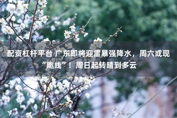 配资杠杆平台 广东即将迎雷暴强降水，周六或现“飑线”！周日起转晴到多云