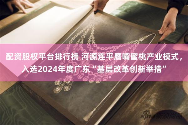 配资股权平台排行榜 河源连平鹰嘴蜜桃产业模式，入选2024年度广东“基层改革创新举措”
