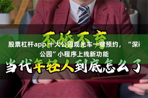 股票杠杆app 十大公园观光车一键预约， “深i公园”小程序上线新功能