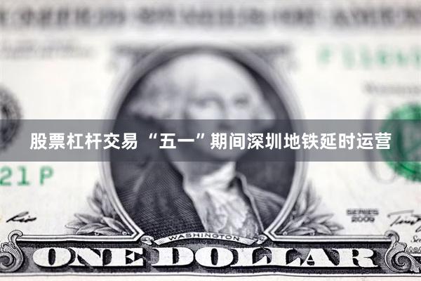 股票杠杆交易 “五一”期间深圳地铁延时运营