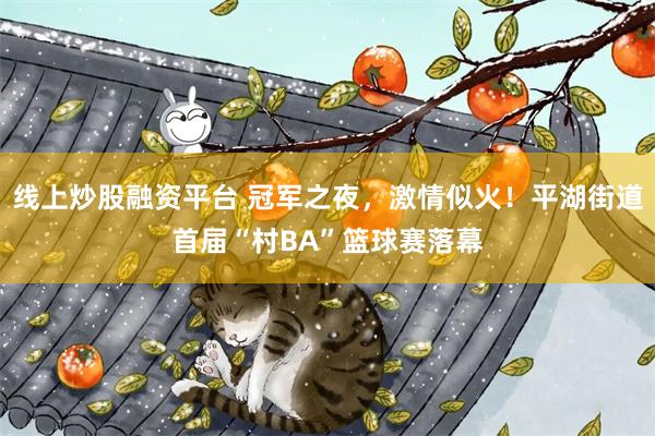线上炒股融资平台 冠军之夜，激情似火！平湖街道首届“村BA”篮球赛落幕