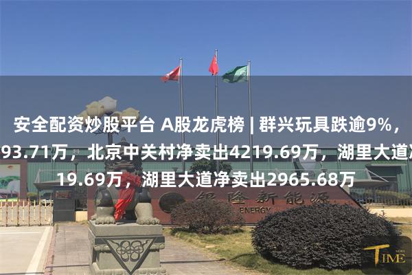 安全配资炒股平台 A股龙虎榜 | 群兴玩具跌逾9%，游资T王净卖出5393.71万，北京中关村净卖出4219.69万，湖里大道净卖出2965.68万