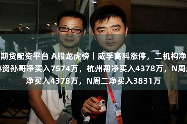 期货配资平台 A股龙虎榜丨威孚高科涨停，二机构净卖出8503万，游资孙哥净买入7574万，杭州帮净买入4378万，N周二净买入3831万