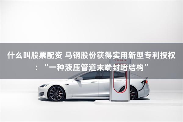 什么叫股票配资 马钢股份获得实用新型专利授权：“一种液压管道末端封堵结构”