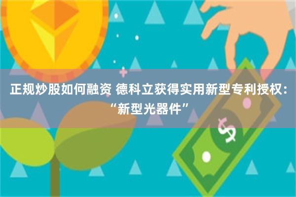 正规炒股如何融资 德科立获得实用新型专利授权：“新型光器件”