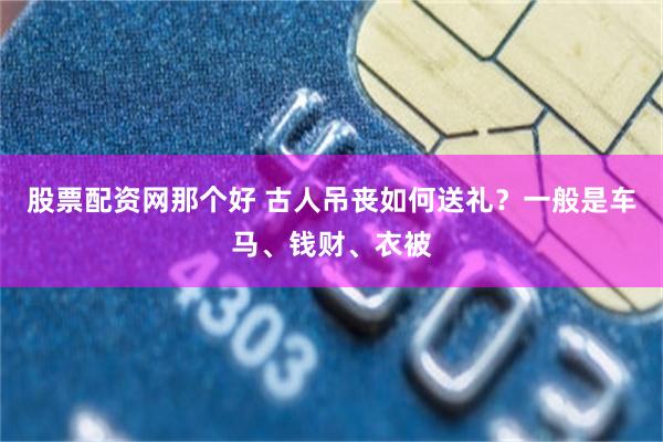 股票配资网那个好 古人吊丧如何送礼？一般是车马、钱财、衣被