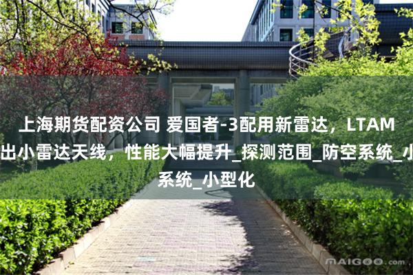 上海期货配资公司 爱国者-3配用新雷达，LTAMDS长出小雷达天线，性能大幅提升_探测范围_防空系统_小型化