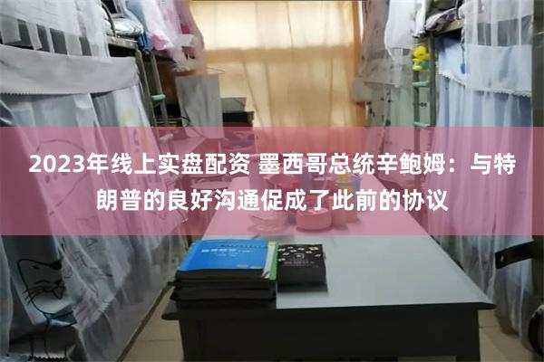 2023年线上实盘配资 墨西哥总统辛鲍姆：与特朗普的良好沟通促成了此前的协议