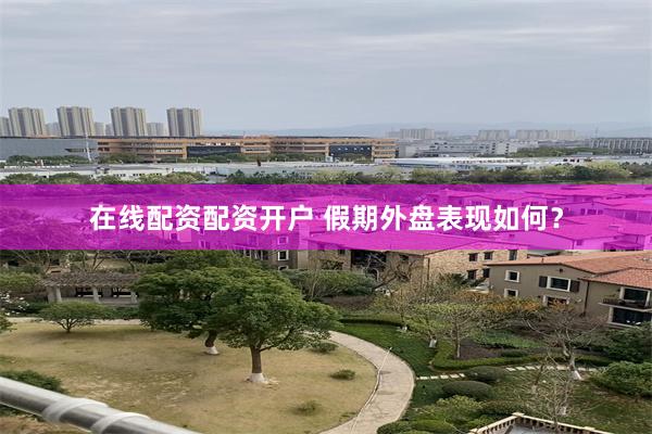 在线配资配资开户 假期外盘表现如何？
