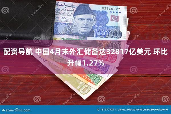 配资导航 中国4月末外汇储备达32817亿美元 环比升幅1.27%