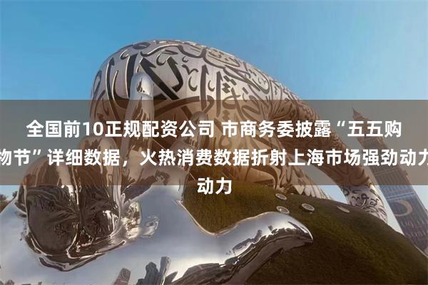 全国前10正规配资公司 市商务委披露“五五购物节”详细数据，火热消费数据折射上海市场强劲动力
