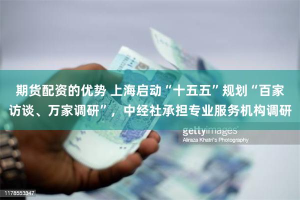 期货配资的优势 上海启动“十五五”规划“百家访谈、万家调研”，中经社承担专业服务机构调研