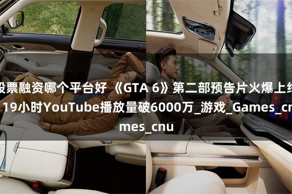 股票融资哪个平台好 《GTA 6》第二部预告片火爆上线，19小时YouTube播放量破6000万_游戏_Games_cnu