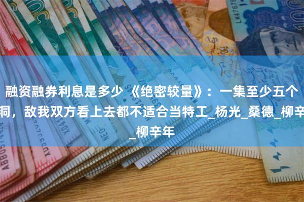 融资融券利息是多少 《绝密较量》：一集至少五个漏洞，敌我双方看上去都不适合当特工_杨光_桑德_柳辛年