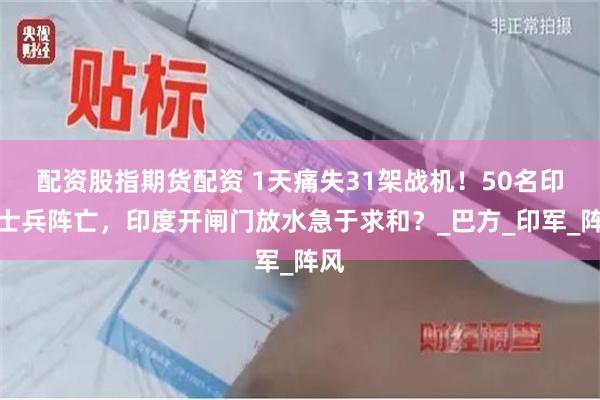 配资股指期货配资 1天痛失31架战机！50名印度士兵阵亡，印度开闸门放水急于求和？_巴方_印军_阵风