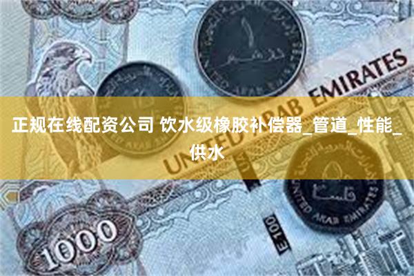 正规在线配资公司 饮水级橡胶补偿器_管道_性能_供水
