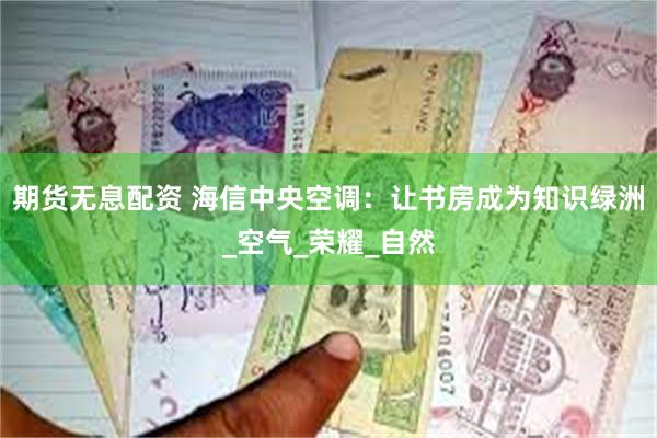 期货无息配资 海信中央空调：让书房成为知识绿洲_空气_荣耀_自然