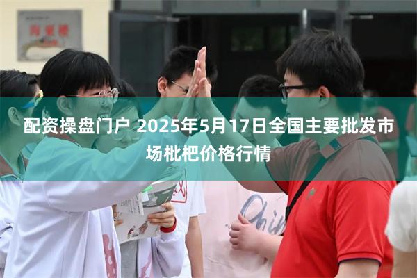 配资操盘门户 2025年5月17日全国主要批发市场枇杷价格行情